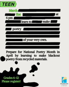 5 Blackout Poetry: Make your own art from recycled materials. March 31st at 6 pm for Grades 6 through 12